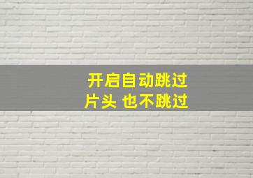 开启自动跳过片头 也不跳过